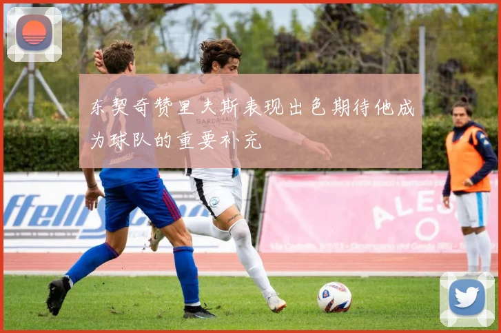 东契奇赞里夫斯表现出色期待他成为球队的重要补充