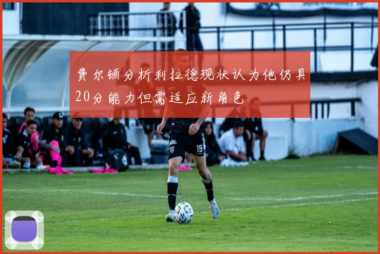 费尔顿分析利拉德现状认为他仍具20分能力但需适应新角色