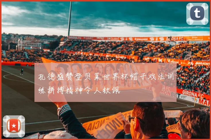 孔德盛赞登贝莱世界杯帽子戏法训练拼搏精神令人钦佩
