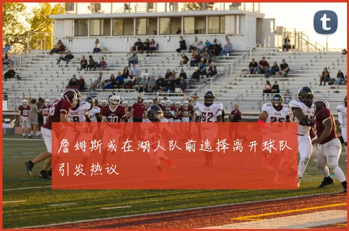 詹姆斯或在湖人队前选择离开球队引发热议