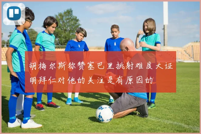 胡梅尔斯称赞塞巴里挑射难度大证明拜仁对他的关注是有原因的