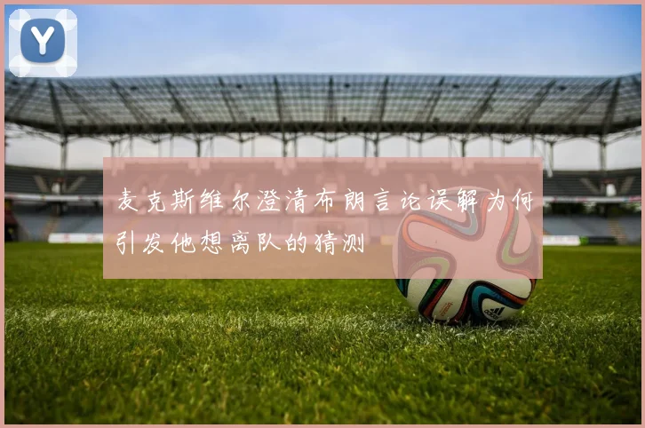 麦克斯维尔澄清布朗言论误解为何引发他想离队的猜测