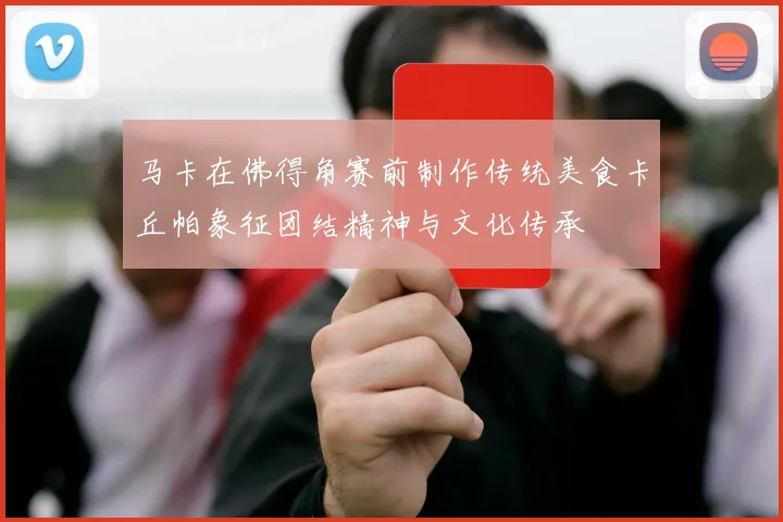马卡在佛得角赛前制作传统美食卡丘帕象征团结精神与文化传承