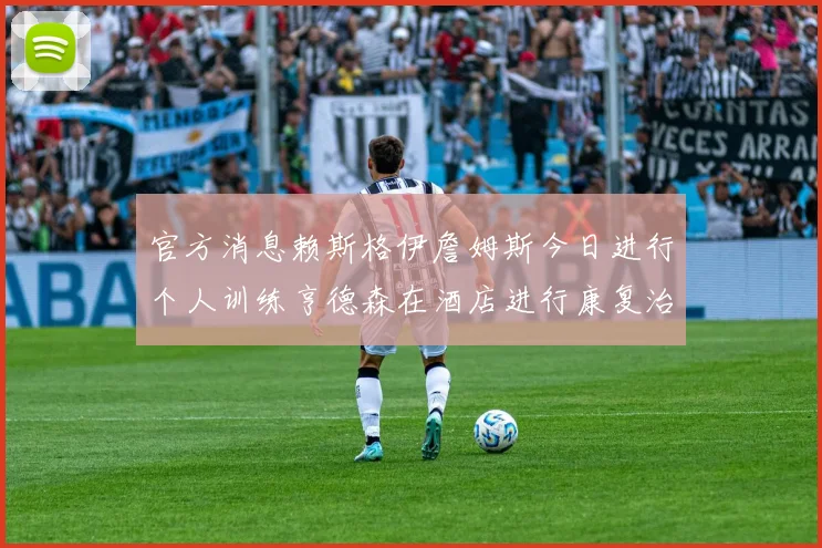官方消息赖斯格伊詹姆斯今日进行个人训练亨德森在酒店进行康复治疗