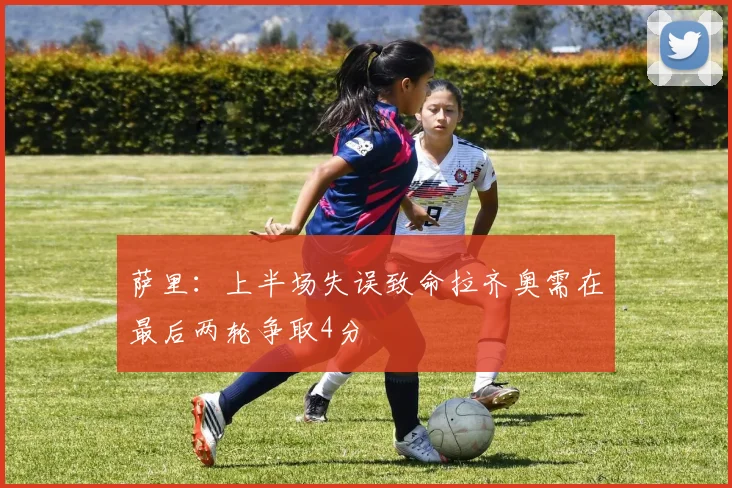 萨里：上半场失误致命拉齐奥需在最后两轮争取4分