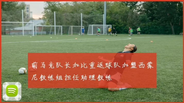 前马竞队长加比重返球队加盟西蒙尼教练组担任助理教练