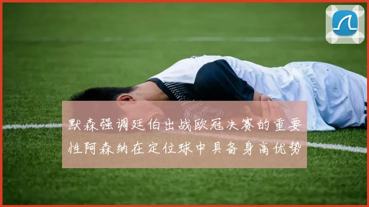 默森强调廷伯出战欧冠决赛的重要性阿森纳在定位球中具备身高优势