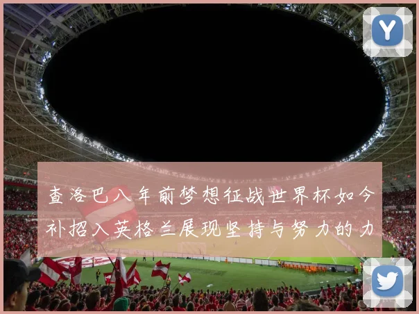 查洛巴八年前梦想征战世界杯如今补招入英格兰展现坚持与努力的力量