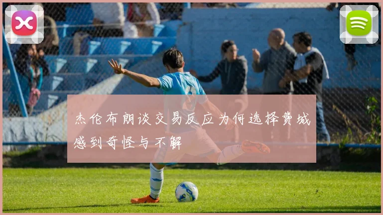 杰伦布朗谈交易反应为何选择费城感到奇怪与不解
