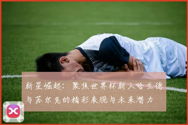 新星崛起：聚焦世界杯新人哈兰德与苏尔克的精彩表现与未来潜力