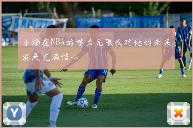 小杨在NBA的潜力无限我对他的未来发展充满信心
