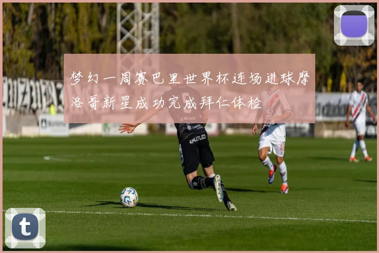 梦幻一周赛巴里世界杯连场进球摩洛哥新星成功完成拜仁体检