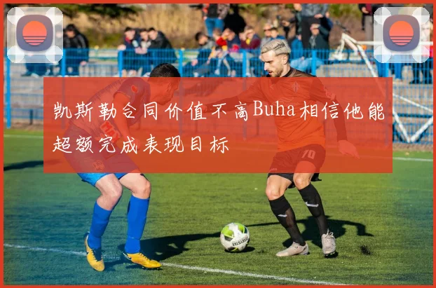 凯斯勒合同价值不高Buha相信他能超额完成表现目标