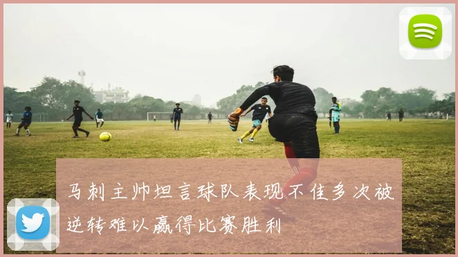 马刺主帅坦言球队表现不佳多次被逆转难以赢得比赛胜利