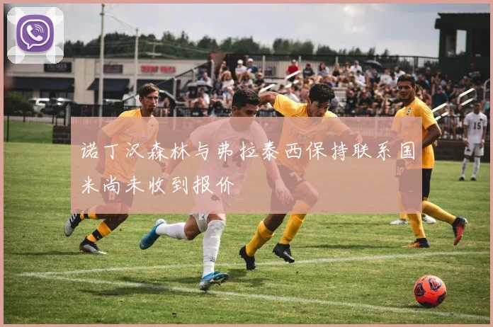 诺丁汉森林与弗拉泰西保持联系国米尚未收到报价